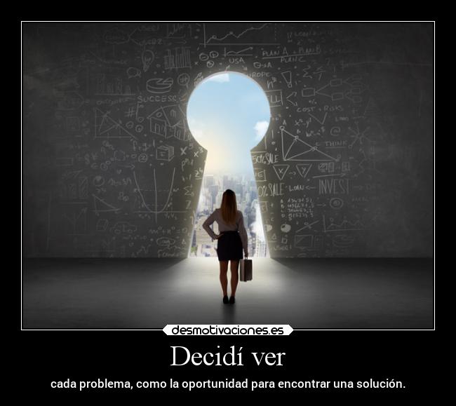 Decidí ver - cada problema, como la oportunidad para encontrar una solución.