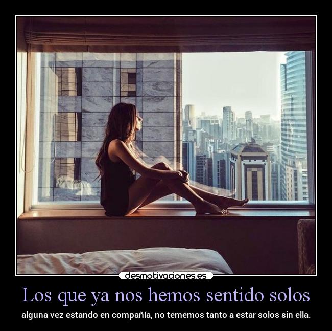 Los que ya nos hemos sentido solos - alguna vez estando en compañía, no tememos tanto a estar solos sin ella.