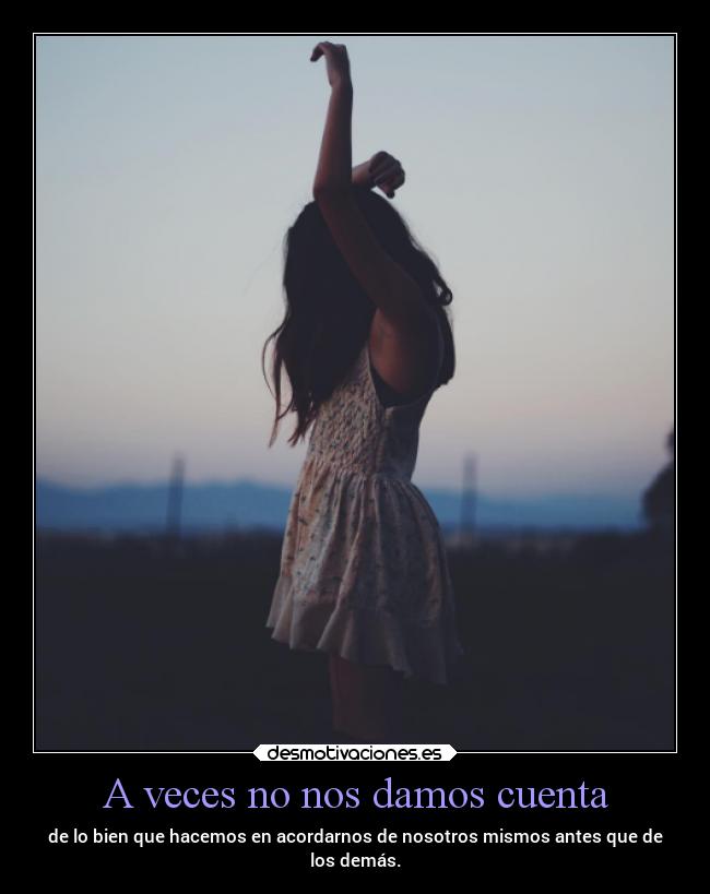 A veces no nos damos cuenta - de lo bien que hacemos en acordarnos de nosotros mismos antes que de
los demás.