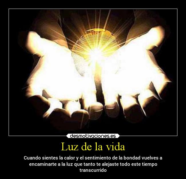 Luz de la vida - Cuando sientes la calor y el sentimiento de la bondad vuelves a
encaminarte a la luz que tanto te alejaste todo este tiempo
transcurrido