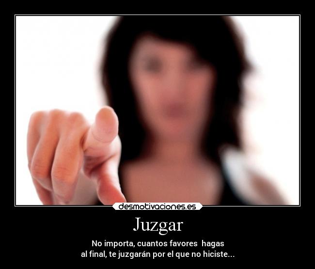 Juzgar - No importa, cuantos favores hagas
al final, te juzgarán por el que no hiciste...