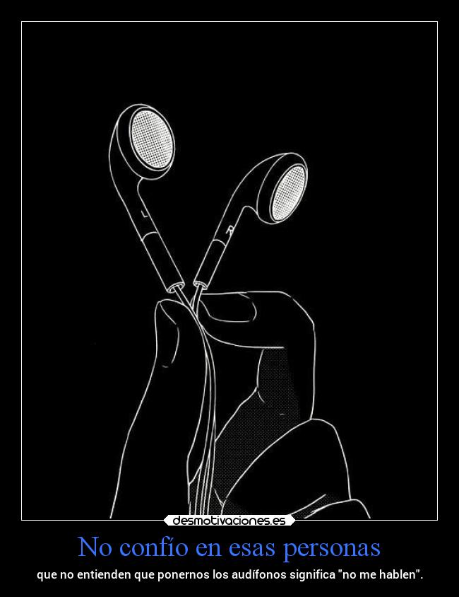 No confío en esas personas - que no entienden que ponernos los audífonos significa no me hablen.