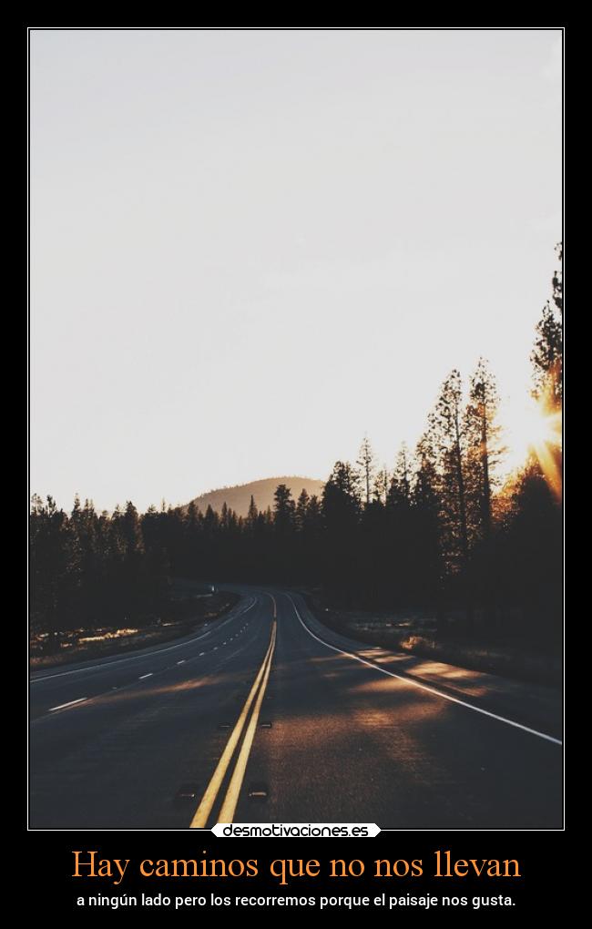 Hay caminos que no nos llevan - a ningún lado pero los recorremos porque el paisaje nos gusta.