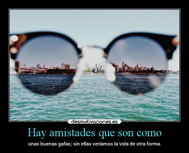 Hay amistades que son como - unas buenas gafas; sin ellas veríamos la vida de otra forma.