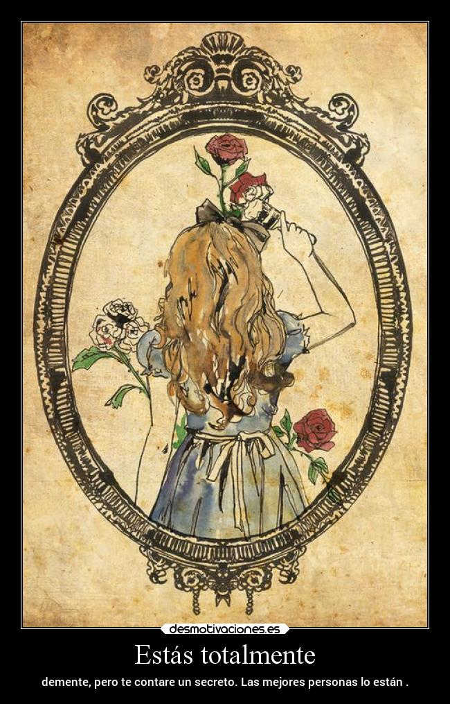 Estás totalmente - demente, pero te contare un secreto. Las mejores personas lo están .