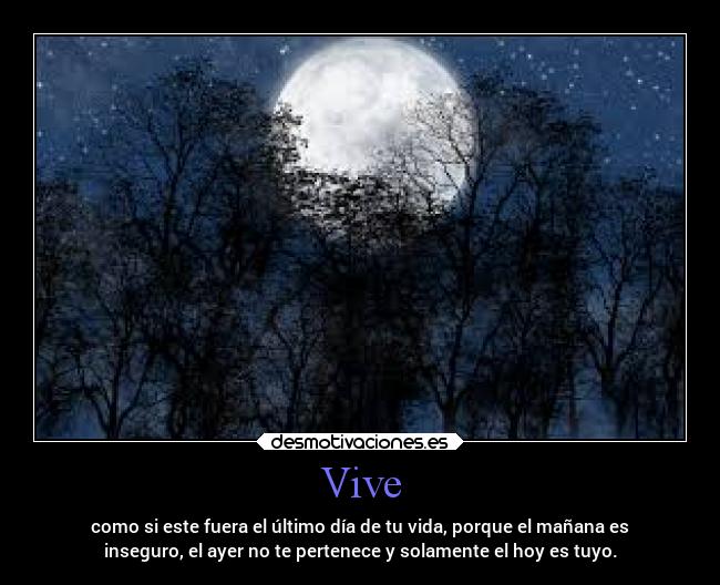 Vive - como si este fuera el último día de tu vida, porque el mañana es
inseguro, el ayer no te pertenece y solamente el hoy es tuyo.