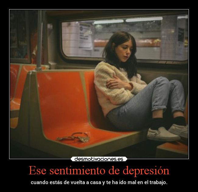 Ese sentimiento de depresión - cuando estás de vuelta a casa y te ha ido mal en el trabajo.