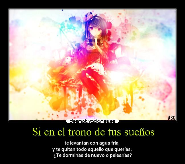 Si en el trono de tus sueños - te levantan con agua fría,
y te quitan todo aquello que querías,
¿Te dormirías de nuevo o pelearías?