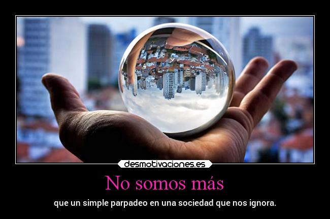 No somos más - que un simple parpadeo en una sociedad que nos ignora.