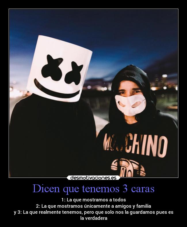 Dicen que tenemos 3 caras - 1: La que mostramos a todos
2: La que mostramos únicamente a amigos y familia
y 3: La que realmente tenemos, pero que solo nos la guardamos pues es
la verdadera