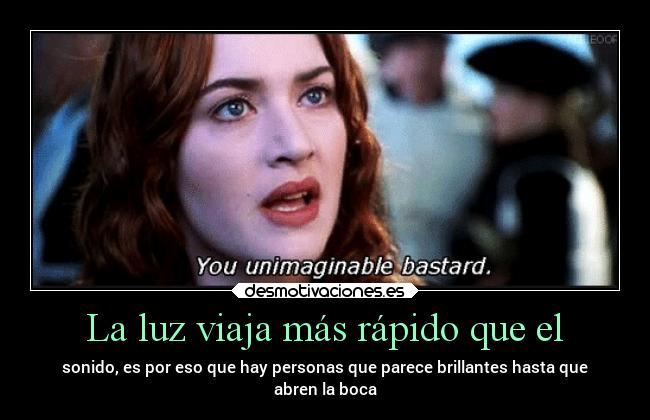 La luz viaja más rápido que el - sonido, es por eso que hay personas que parece brillantes hasta que
abren la boca