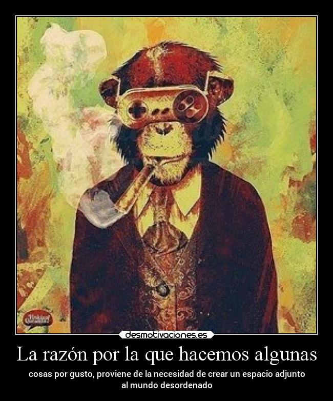 La razón por la que hacemos algunas - cosas por gusto, proviene de la necesidad de crear un espacio adjunto
al mundo desordenado