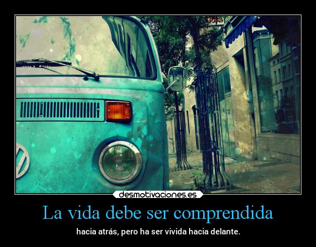 La vida debe ser comprendida - hacia atrás, pero ha ser vivida hacia delante.