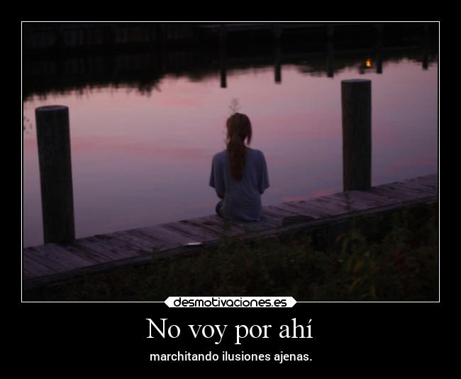 No voy por ahí - marchitando ilusiones ajenas.