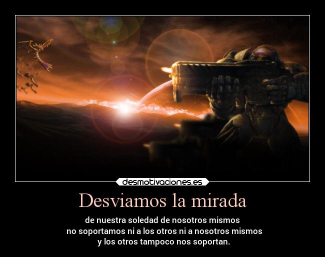 Desviamos la mirada - de nuestra soledad de nosotros mismos
no soportamos ni a los otros ni a nosotros mismos
y los otros tampoco nos soportan.