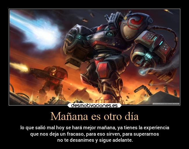 Mañana es otro día - lo que salió mal hoy se hará mejor mañana, ya tienes la experiencia
que nos deja un fracaso, para eso sirven, para superarnos
no te desanimes y sigue adelante.