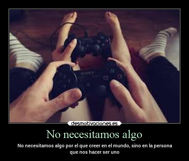 No necesitamos algo - No necesitamos algo por el que creer en el mundo, sino en la persona
que nos hacer ser uno