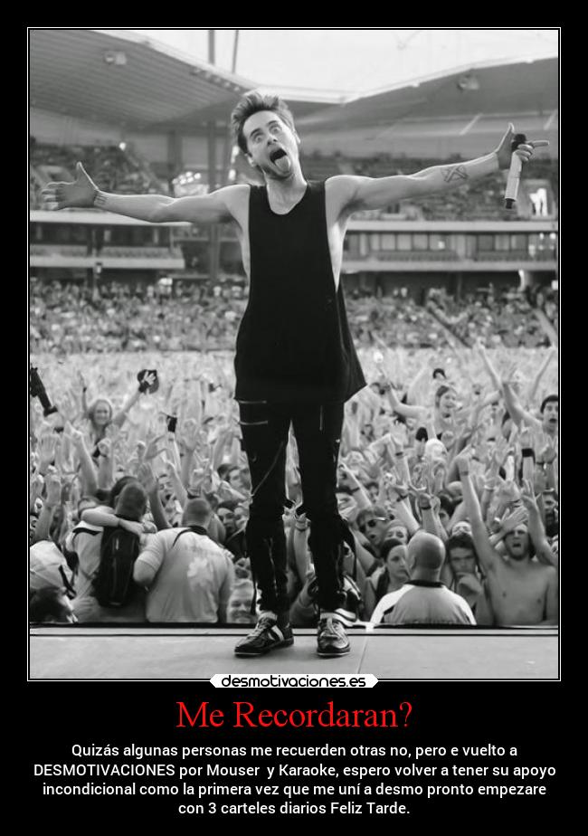 Me Recordaran? - Quizás algunas personas me recuerden otras no, pero e vuelto a
DESMOTIVACIONES por Mouser y Karaoke, espero volver a tener su apoyo
incondicional como la primera vez que me uní a desmo pronto empezare
con 3 carteles diarios Feliz Tarde.