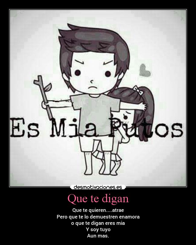Que te digan - Que te quieren....atrae
Pero que te lo demuestren enamora
o que te digan eres mia
Y soy tuyo
Aun mas.