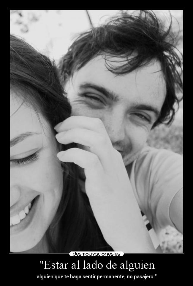 Estar al lado de alguien - alguien que te haga sentir permanente, no pasajero.