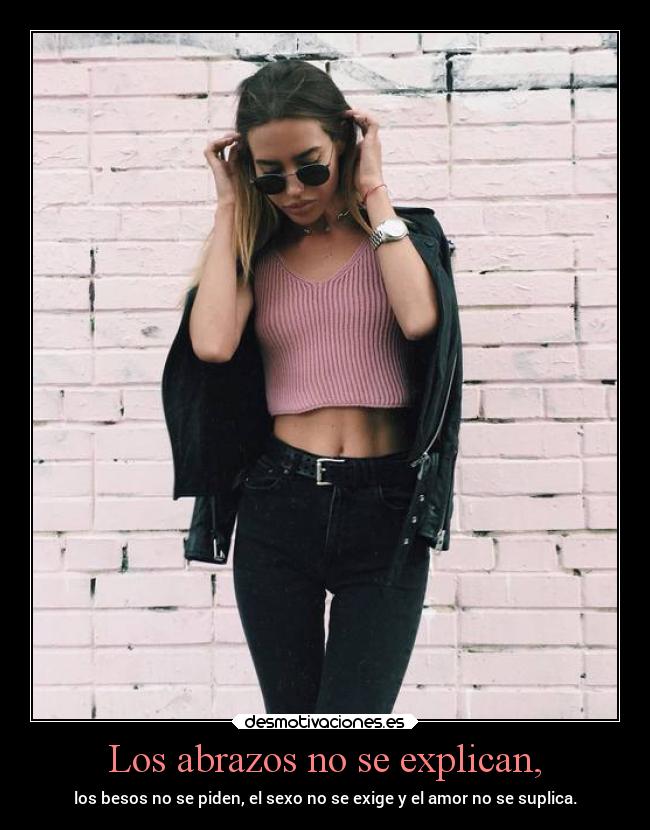 Los abrazos no se explican, - los besos no se piden, el sexo no se exige y el amor no se suplica.