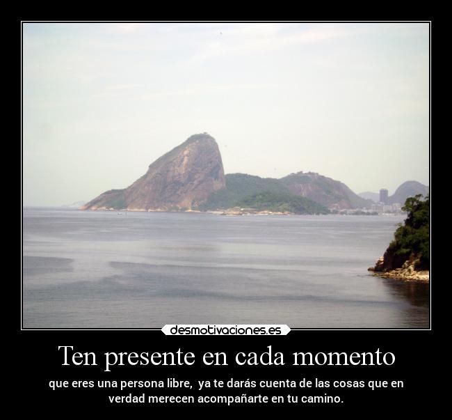 Ten presente en cada momento - que eres una persona libre, ya te darás cuenta de las cosas que en
verdad merecen acompañarte en tu camino.