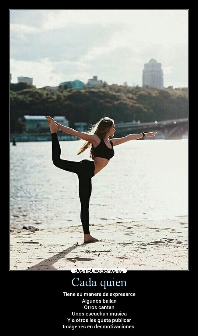 Cada quien - Tiene su manera de expresarce
Algunos bailan
Otros cantan
Unos escuchan musica
Y a otros les gusta publicar
Imágenes en desmotivaciones.