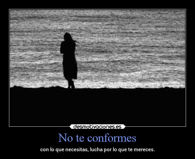 No te conformes - con lo que necesitas, lucha por lo que te mereces.