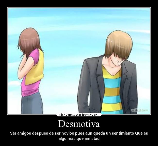 Desmotiva - Ser amigos despues de ser novios pues aun queda un sentimiento Que es
algo mas que amistad