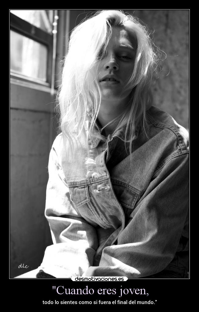 Cuando eres joven, - todo lo sientes como si fuera el final del mundo.