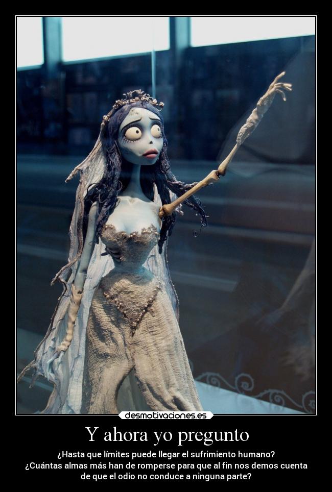 Y ahora yo pregunto - ¿Hasta que límites puede llegar el sufrimiento humano?
¿Cuántas almas más han de romperse para que al fin nos demos cuenta
de que el odio no conduce a ninguna parte?