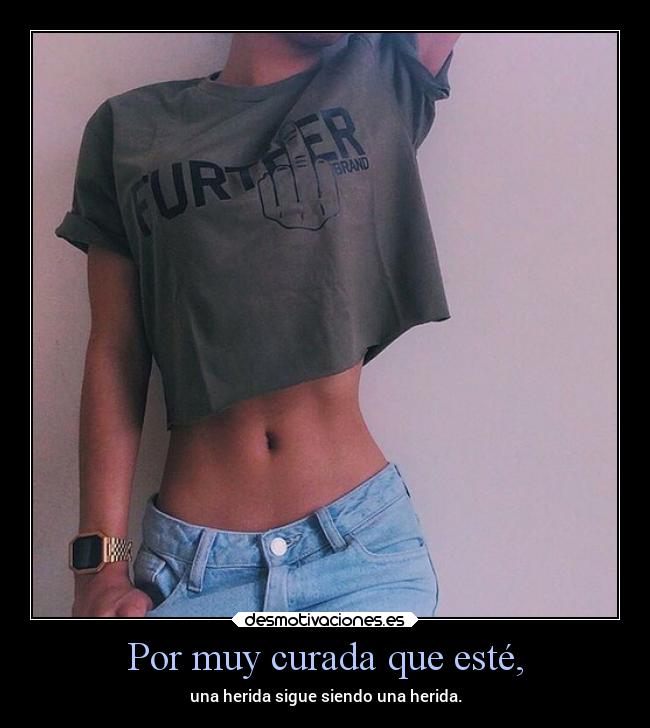 Por muy curada que esté, - una herida sigue siendo una herida.