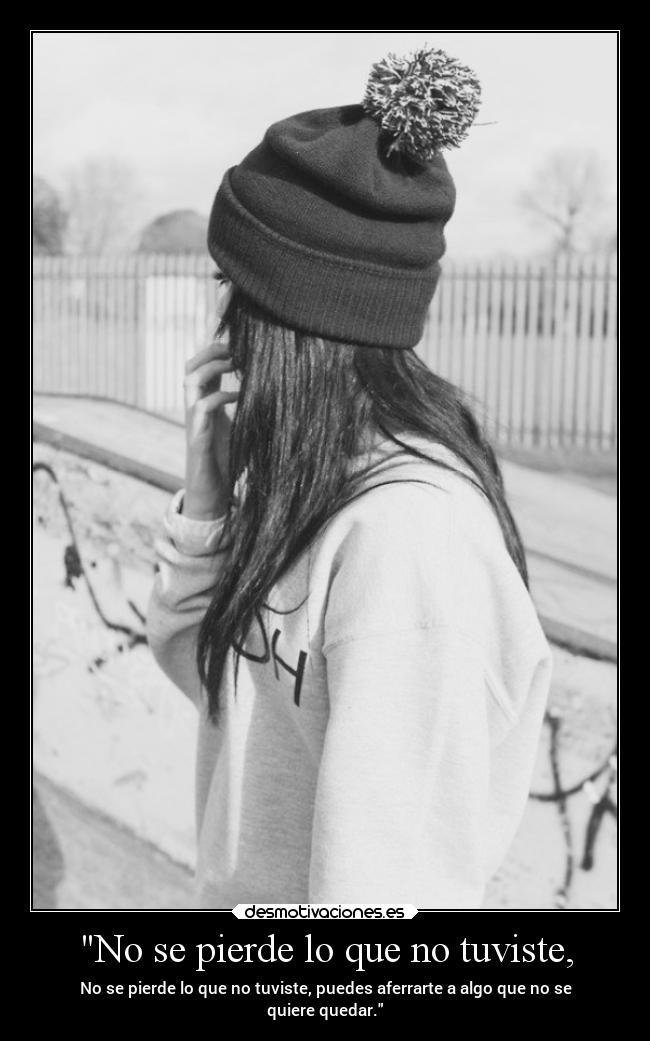 No se pierde lo que no tuviste, - No se pierde lo que no tuviste, puedes aferrarte a algo que no se
quiere quedar.