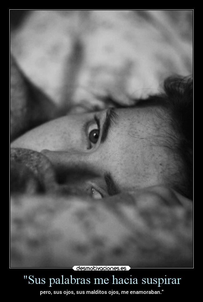 Sus palabras me hacia suspirar - pero, sus ojos, sus malditos ojos, me enamoraban.