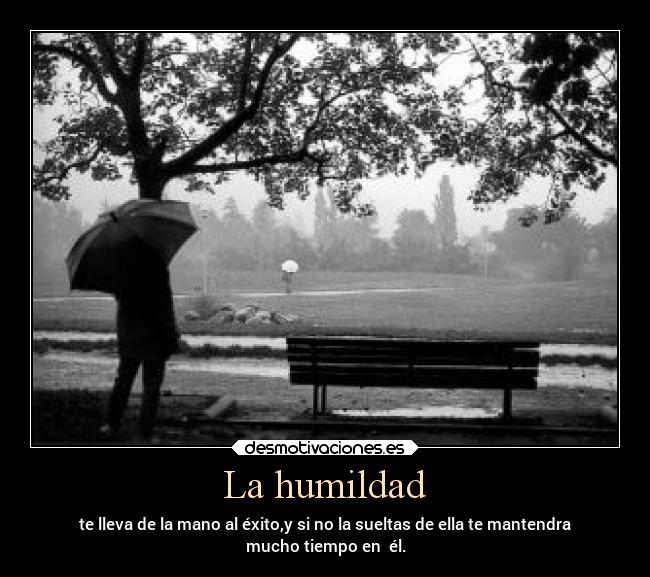 La humildad - te lleva de la mano al éxito,y si no la sueltas de ella te mantendra
mucho tiempo en  él.