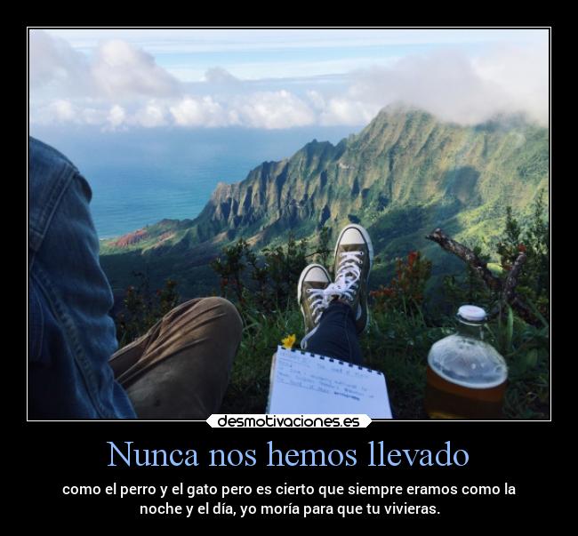 Nunca nos hemos llevado - como el perro y el gato pero es cierto que siempre eramos como la
noche y el día, yo moría para que tu vivieras.