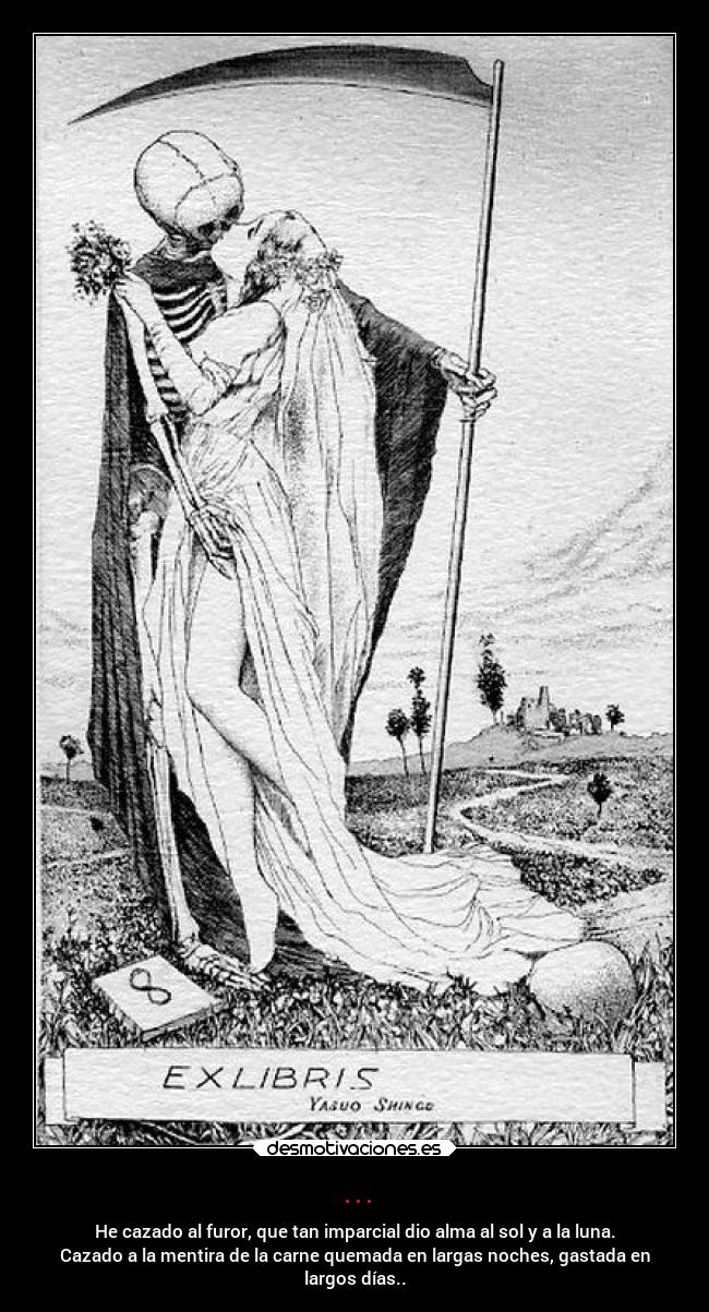 ... - He cazado al furor, que tan imparcial dio alma al sol y a la luna.
Cazado a la mentira de la carne quemada en largas noches, gastada en
largos días..