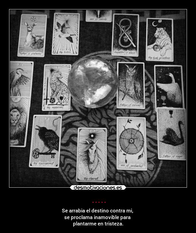 ..... - Se arrabia el destino contra mi, 
se proclama inamovible para 
plantarme en tristeza.