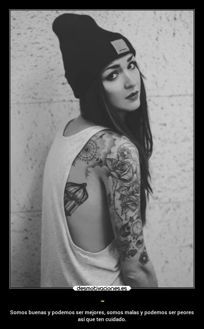 - - Somos buenas y podemos ser mejores, somos malas y podemos ser peores
así que ten cuidado.