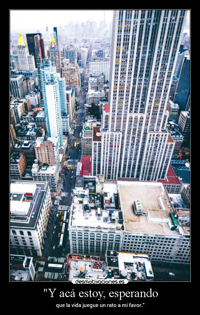 Y acá estoy, esperando - que la vida juegue un rato a mi favor.