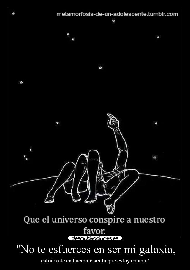 No te esfuerces en ser mi galaxia, - esfuérzate en hacerme sentir que estoy en una.