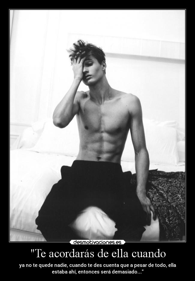 Te acordarás de ella cuando - ya no te quede nadie, cuando te des cuenta que a pesar de todo, ella
estaba ahí, entonces será demasiado...