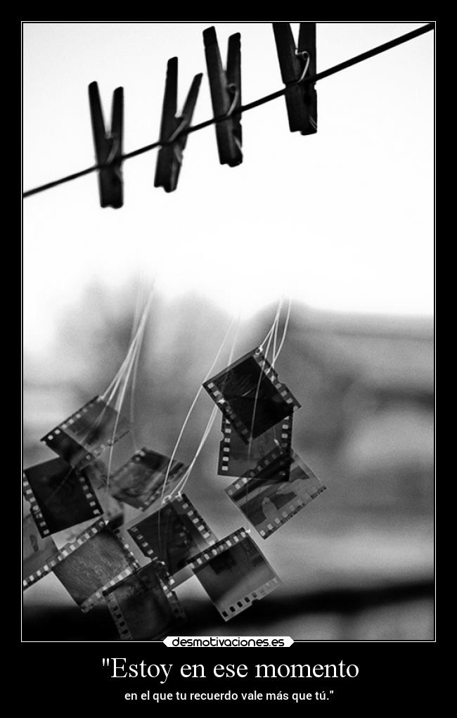 Estoy en ese momento - en el que tu recuerdo vale más que tú.