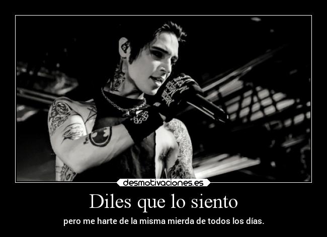 Diles que lo siento - pero me harte de la misma mierda de todos los días.