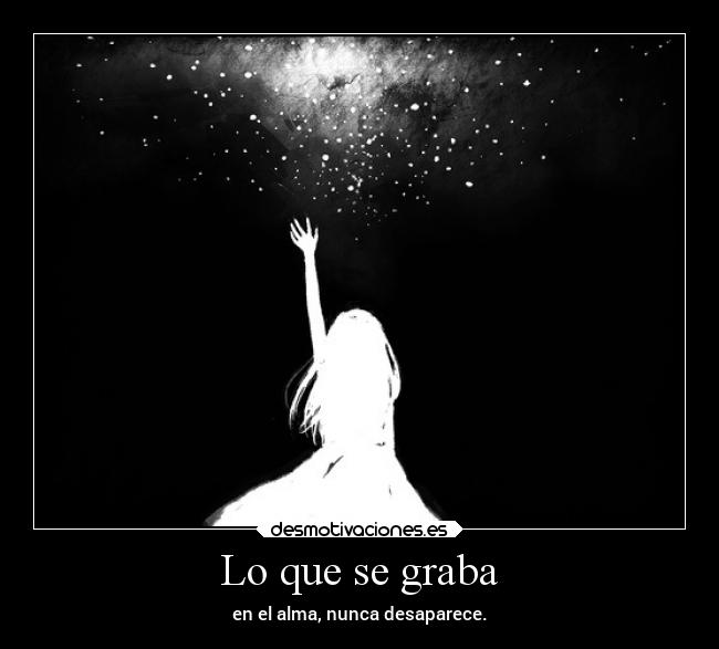 Lo que se graba - en el alma, nunca desaparece.