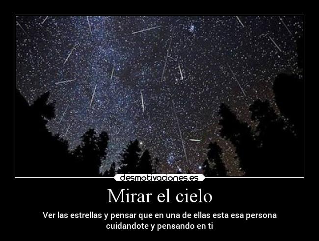 Mirar el cielo - Ver las estrellas y pensar que en una de ellas esta esa persona
cuidandote y pensando en ti