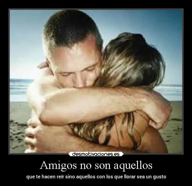 Amigos no son aquellos - que te hacen reír sino aquellos con los que llorar sea un gusto