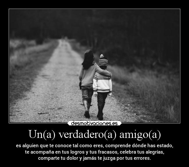 Un(a) verdadero(a) amigo(a) - es alguien que te conoce tal como eres, comprende dónde has estado,
te acompaña en tus logros y tus fracasos, celebra tus alegrías,
comparte tu dolor y jamás te juzga por tus errores.