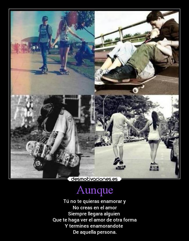 Aunque - Tú no te quieras enamorar y
No creas en el amor
Siempre llegara alguien 
Que te haga ver el amor de otra forma
Y termines enamorandote 
De aquella persona.