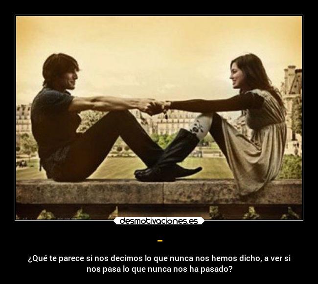 - - ¿Qué te parece si nos decimos lo que nunca nos hemos dicho, a ver si
nos pasa lo que nunca nos ha pasado?